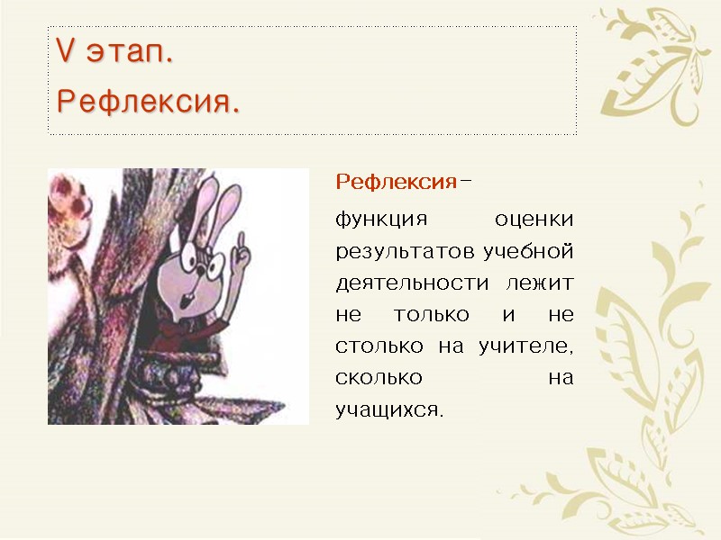 V этап. Рефлексия. Рефлексия –  функция оценки результатов учебной деятельности лежит не только